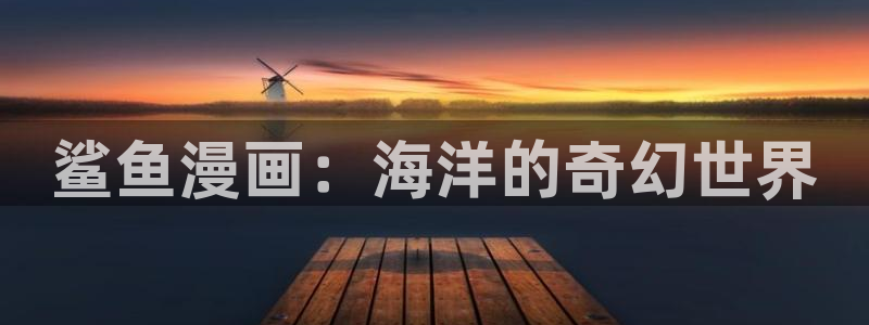 歪歪漫画首页免费观看网站漫画：鲨鱼漫画：海洋的奇幻世界