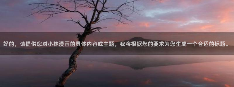 下拉观看歪歪漫画：好的，请提供您对小林漫画的具体内容或主题，我将根据您的要求为您生成一个合适的标题。